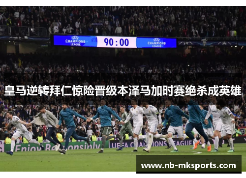 皇马逆转拜仁惊险晋级本泽马加时赛绝杀成英雄